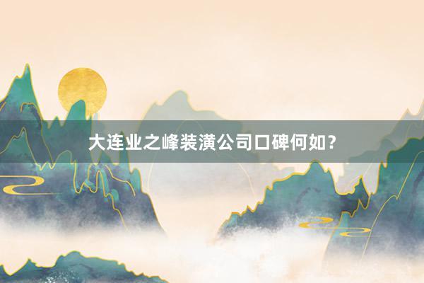 大连业之峰装潢公司口碑何如？