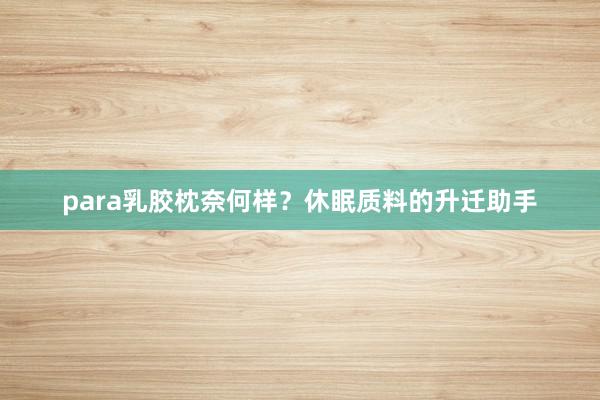para乳胶枕奈何样？休眠质料的升迁助手